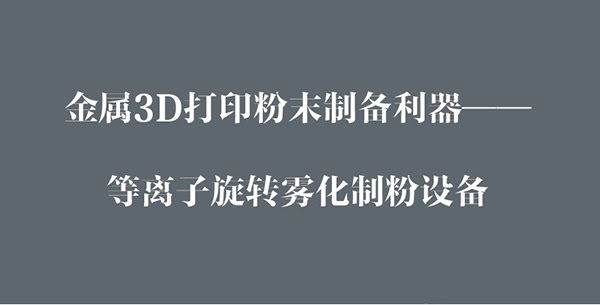 金屬3D打印粉末制備利器---等離子旋轉(zhuǎn)霧化制粉設備